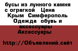 бусы из лунного камня с ограгкой › Цена ­ 500 - Крым, Симферополь Одежда, обувь и аксессуары » Аксессуары   